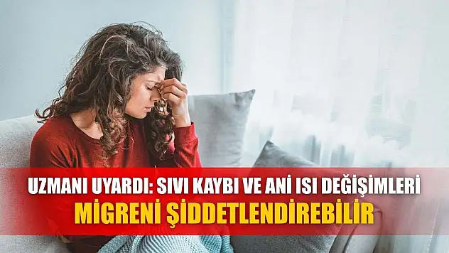Uzmanı uyardı: Sıvı kaybı ve ani ısı değişimleri migreni şiddetlendirebilir