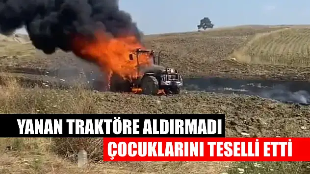 Yanan traktöre aldırmadı, çocuklarını teselli etti