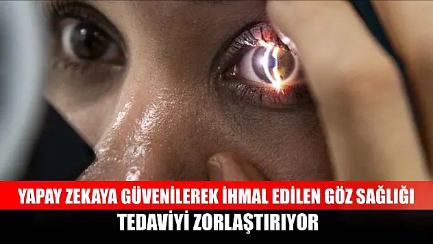 Yapay zekaya güvenilerek ihmal edilen göz sağlığı tedaviyi zorlaştırıyor
