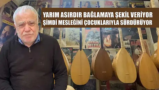 Yarım asırdır bağlamaya şekil veriyor, şimdi mesleğini çocuklarıyla sürdürüyor