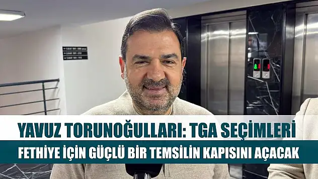 Yavuz Torunoğulları: TGA Seçimleri Fethiye İçin Güçlü Bir Temsilin Kapısını Açacak