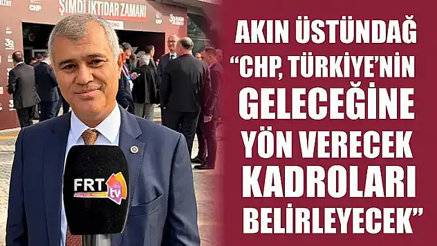 Akın Üstündağ, 'CHP, Türkiye'nin geleceğine yön verecek kadroları belirleyecek'