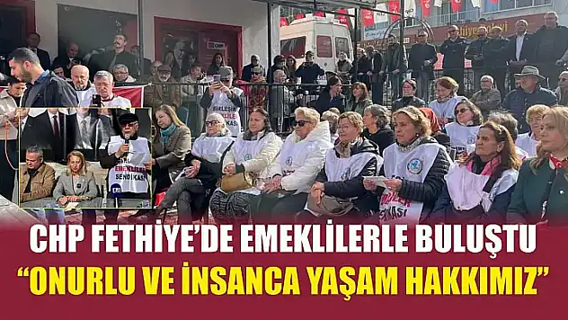 CHP Fethiye'de emeklilerle buluştu: 'Onurlu ve insanca yaşam hakkımız'