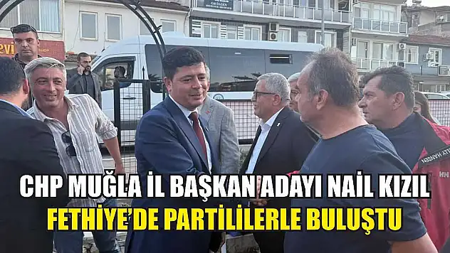 CHP Muğla İl Başkan Adayı Nail Kızıl Fethiye'de Partililerle Buluştu