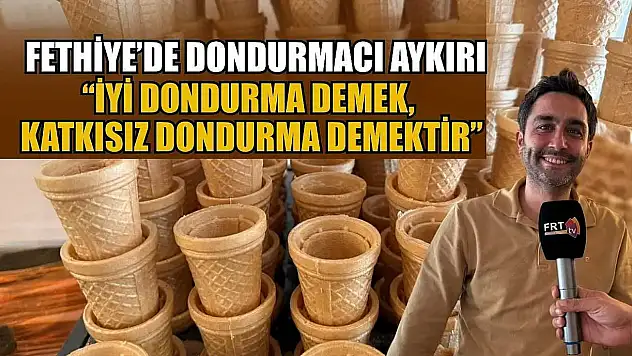 Fethiye'de Dondurmacı Aykırı: 'İyi dondurma demek, katkısız dondurma demektir'