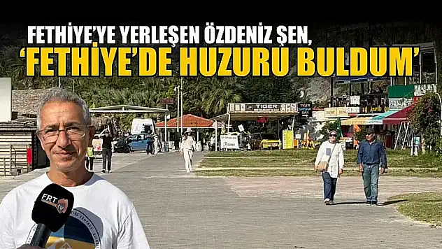 Fethiye'ye yerleşen Özdeniz Şen, 'Fethiye'de huzuru buldum'