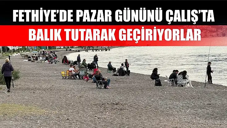 Fethiye’de Pazar Gününü Çalış’ta Balık Tutarak Geçiriyorlar