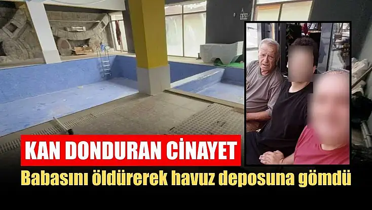 Kan donduran cinayet: Babasını öldürerek havuz deposuna gömdü
