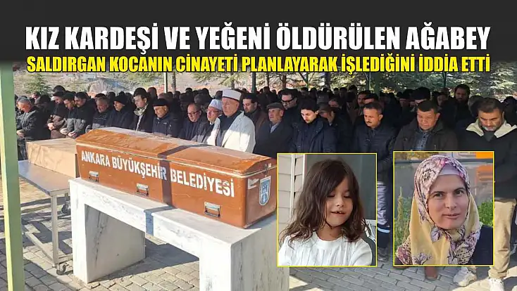Kız kardeşi ve yeğeni öldürülen ağabey, saldırgan kocanın cinayeti planlayarak işlediğini iddia etti