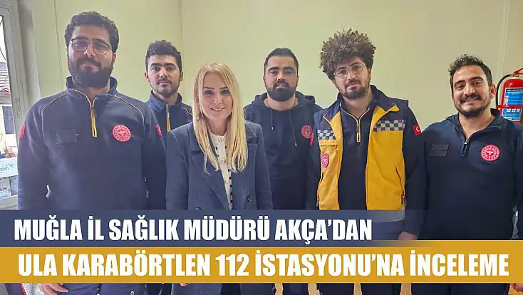 Muğla İl Sağlık Müdürü Akça’dan Ula Karabörtlen 112 İstasyonu’na inceleme
