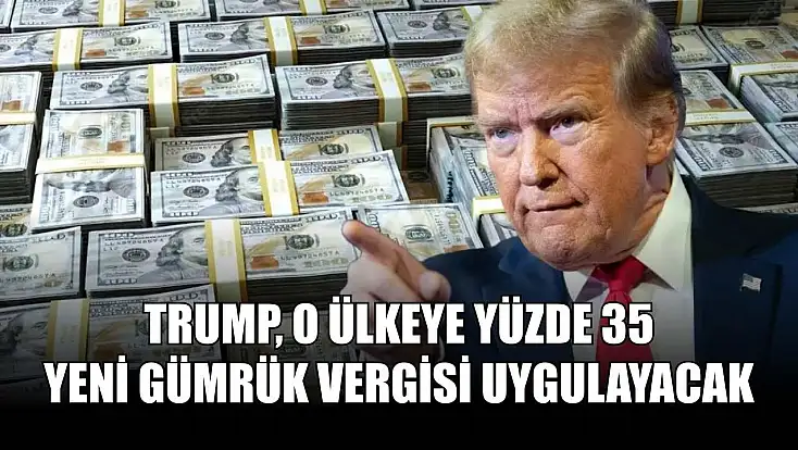 Trump, o ülkeye yüzde 35 yeni gümrük vergisi uygulayacak