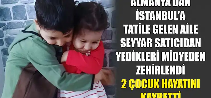 Almanya'dan İstanbul'a tatile gelen aile, seyyar satıcıdan yedikleri midyeden zehirlendi: 2 çocuk hayatını kaybetti