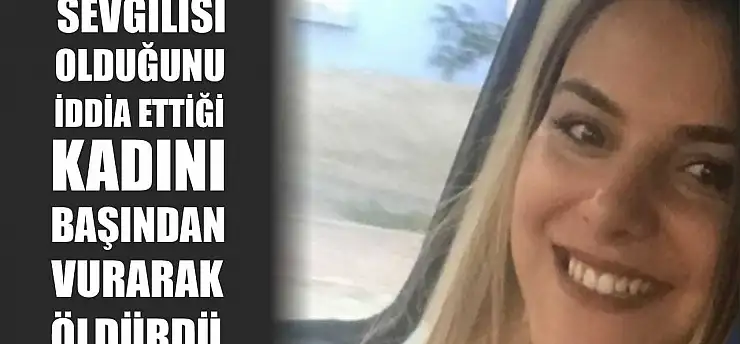 Sevgilisi olduğunu iddia ettiği kadını başından vurarak öldürdü