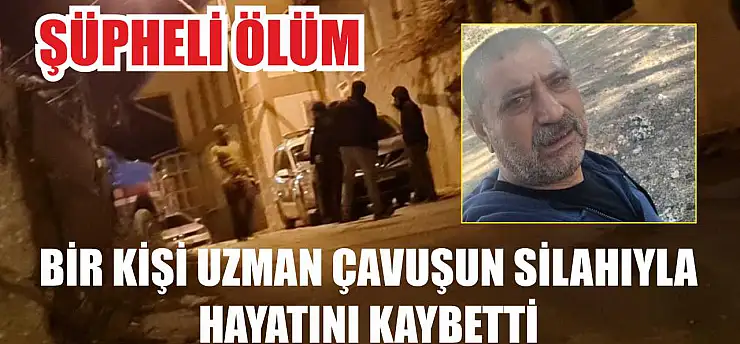 Şüpheli ölüm: Bir kişi uzman çavuşun silahıyla hayatını kaybetti