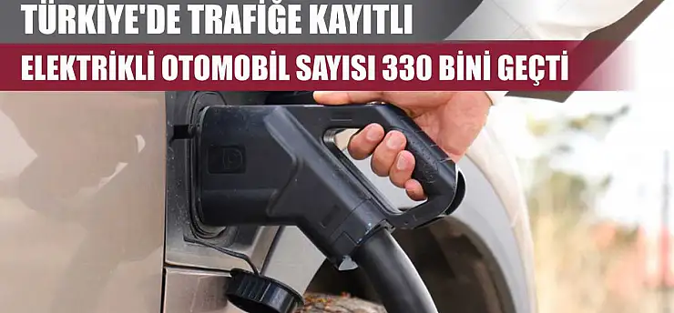 Türkiye'de trafiğe kayıtlı elektrikli otomobil sayısı 330 bini geçti