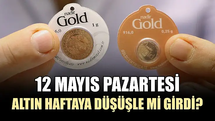 12 Mayıs pazartesi altın haftaya düşüşle mi girdi?