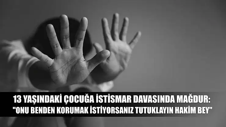 13 yaşındaki çocuğa istismar davasında mağdur: 'Onu benden korumak istiyorsanız tutuklayın hakim bey'
