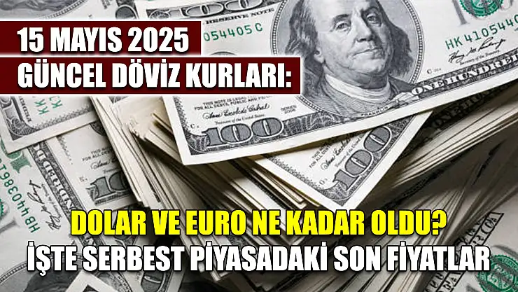 15 Mayıs 2025 Güncel Döviz Kurları: Dolar ve Euro Ne Kadar Oldu? İşte Serbest Piyasadaki Son Fiyatlar