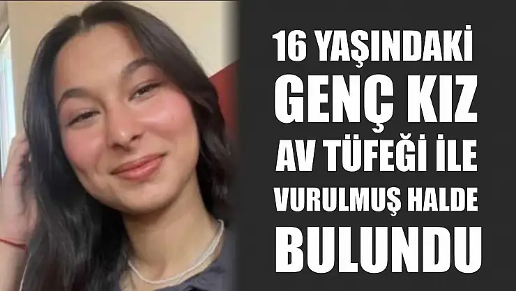 16 yaşındaki genç kız av tüfeği ile vurulmuş halde bulundu