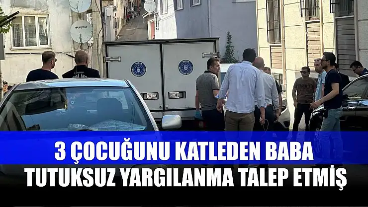 3 çocuğunu katleden baba, tutuksuz yargılanma talep etmiş