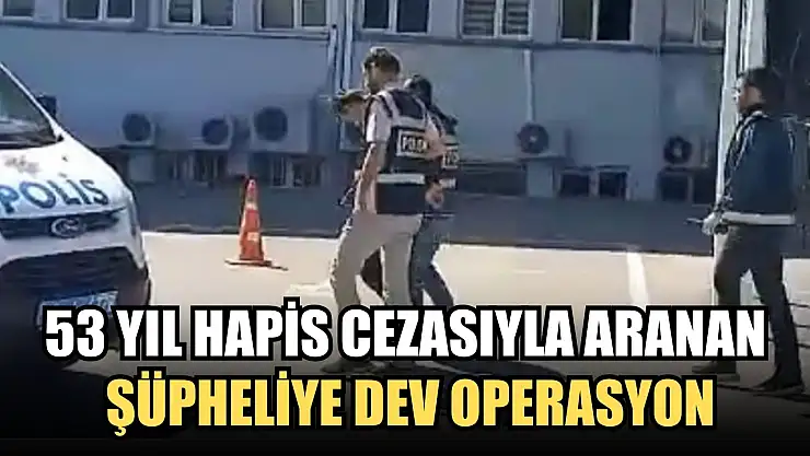 53 yıl hapis cezasıyla aranan şüpheliye dev operasyon