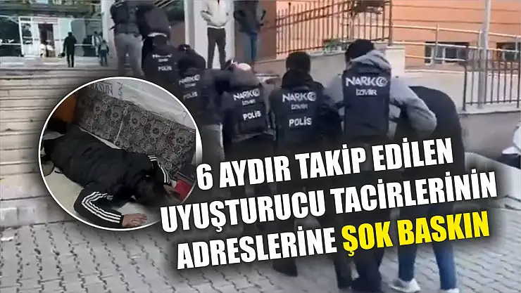 6 aydır takip edilen uyuşturucu tacirlerinin adreslerine şok baskın