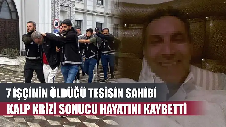 7 işçinin öldüğü tesisin sahibi kalp krizi sonucu hayatını kaybetti