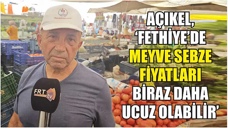 Açıkel, 'Fethiye'de meyve sebze fiyatları biraz daha ucuz olabilir'