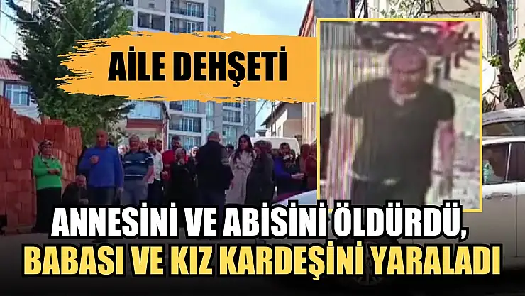 Aile dehşeti! Annesini ve abisini öldürdü, babası ve kız kardeşini yaraladı