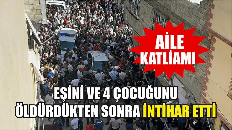 Aile katliamı: Eşini ve 4 çocuğunu öldürdükten sonra intihar etti