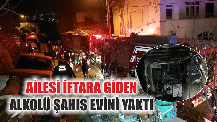Ailesi iftara giden alkolü şahıs evini yaktı