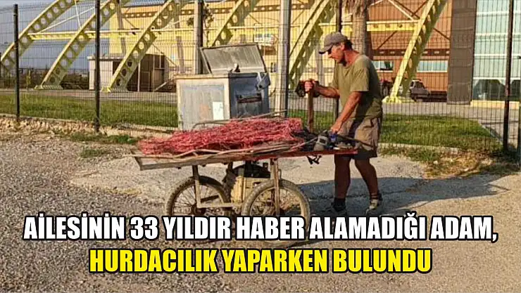 Ailesinin 33 yıldır haber alamadığı adam, hurdacılık yaparken bulundu