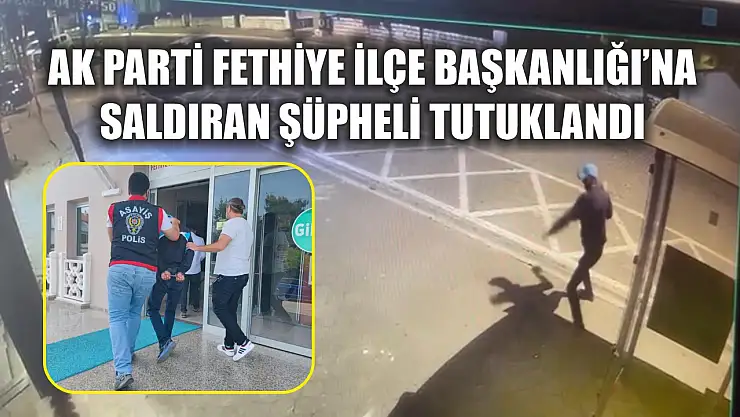 AK Parti Fethiye İlçe Başkanlığı'na Saldıran Şüpheli Tutuklandı