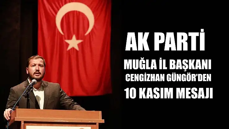 AK Parti Muğla İl Başkanı Cengizhan Güngör'den 10 Kasım Mesajı