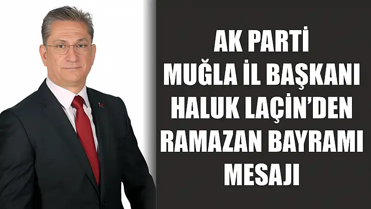 AK Parti Muğla İl Başkanı Haluk Laçin'den Ramazan Bayramı Mesajı