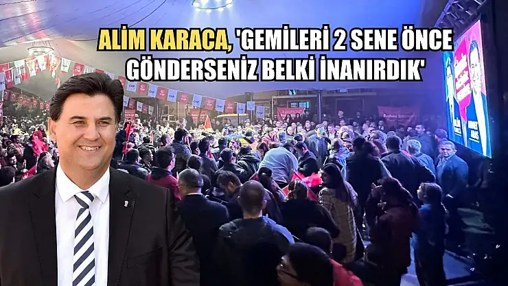 Alim Karaca, 'Gemileri 2 Sene Önce Gönderseniz Belki İnanırdık'