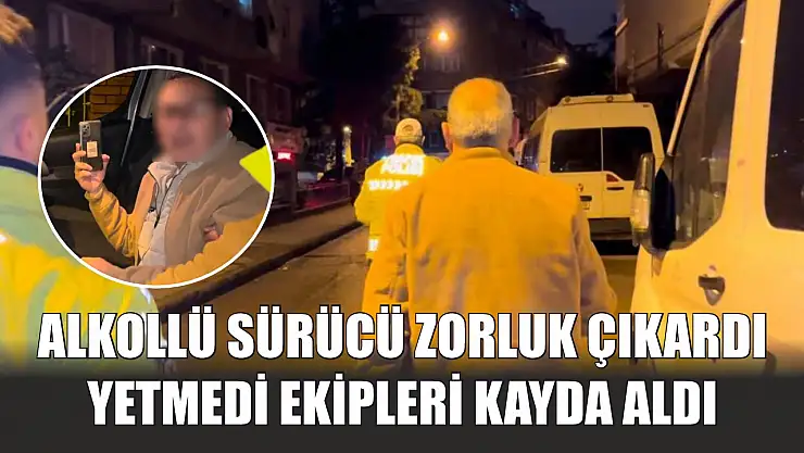 Alkollü sürücü zorluk çıkardı, yetmedi ekipleri kayda aldı