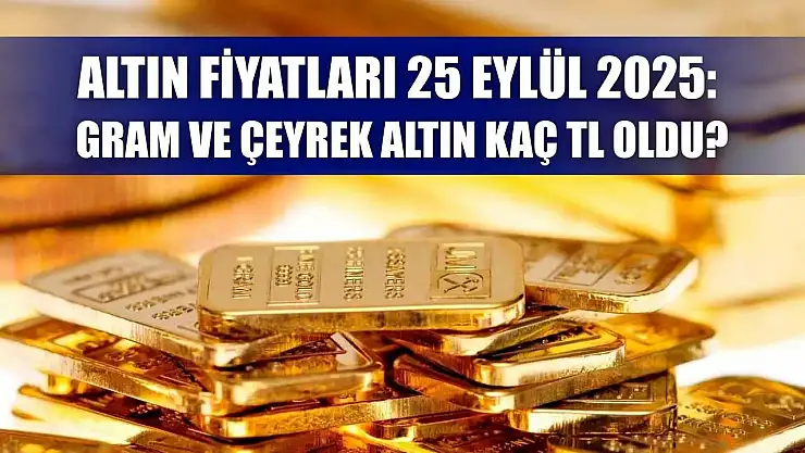 Altın Fiyatları 25 Eylül 2025: Gram ve Çeyrek Altın Kaç TL Oldu?
