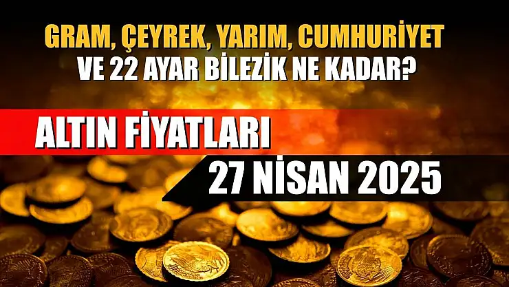 Altın Fiyatları 27 Nisan 2025: Gram, Çeyrek, Yarım, Cumhuriyet ve 22 Ayar Bilezik Ne Kadar?