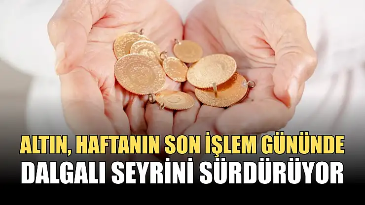 Altın fiyatları haftanın son işlem gününde dalgalı seyrini sürdürüyor