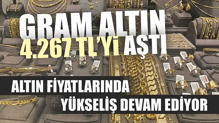 Altın fiyatlarında yükseliş devam ediyor: Gram altın 4.267 TL'yi aştı