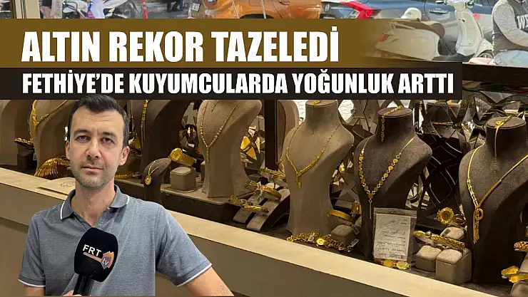 Altın rekor tazeledi: Fethiye'de kuyumcularda yoğunluk arttı