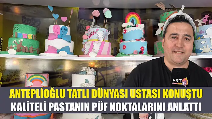 Anteplioğlu Tatlı Dünyası Ustası Konuştu: Kaliteli Pastanın Püf Noktalarını Anlattı