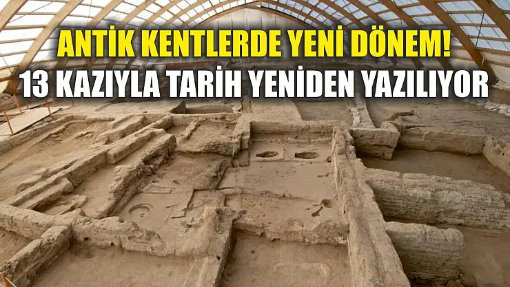 Antik Kentlerde yeni dönem! 13 kazıyla tarih yeniden yazılıyor