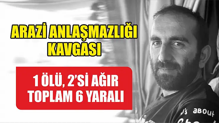 Arazi anlaşmazlığı kavgası: 1 ölü, 2'si ağır toplam 6 yaralı