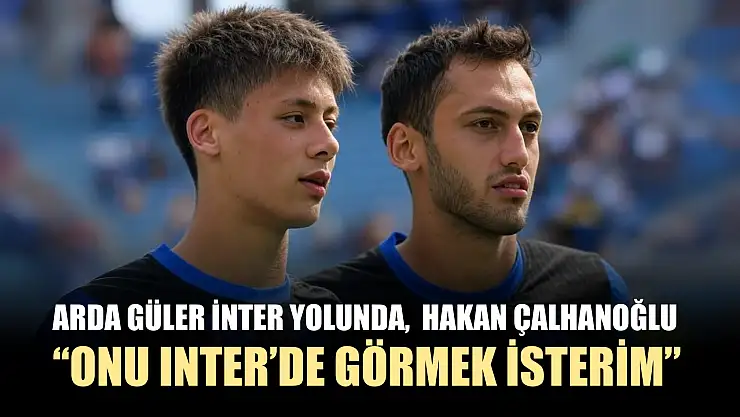 Arda Güler İnter Yolunda,  Hakan Çalhanoğlu: 'Onu İnter'de görmek isterim'