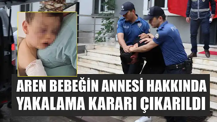 Aren bebeğin annesi hakkında yakalama kararı çıkarıldı