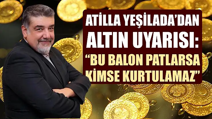Atilla Yeşilada'dan Altın Uyarısı: 'Bu Balon Patlarsa Kimse Kurtulamaz'