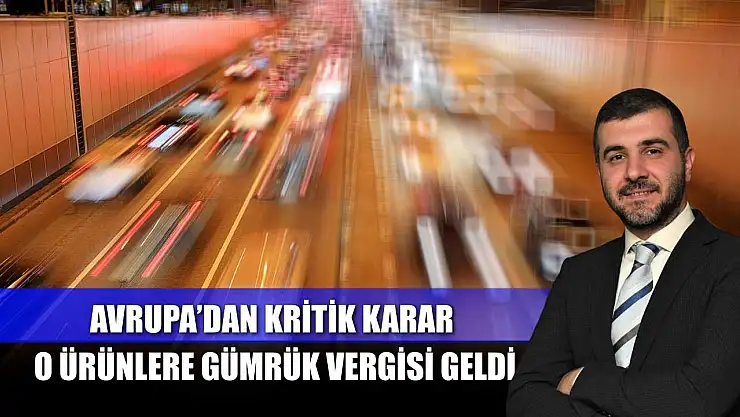 Avrupa'dan kritik karar: O ürünlere gümrük vergisi geldi