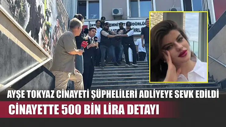 Ayşe Tokyaz cinayeti şüphelileri adliyeye sevk edildi: Cinayette 500 bin lira detayı